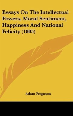 Essays On The Intellectual Powers, Moral Sentiment, Happiness And National Felicity (1805) - Ferguson, Adam