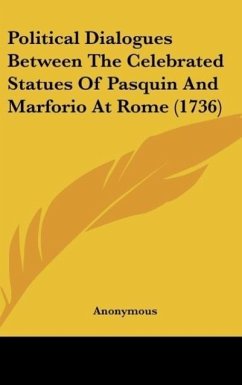 Political Dialogues Between The Celebrated Statues Of Pasquin And Marforio At Rome (1736) - Anonymous