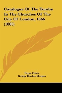 Catalogue Of The Tombs In The Churches Of The City Of London, 1666 (1885) - Fisher, Payne; Morgan, George Blacker