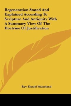 Regeneration Stated And Explained According To Scripture And Antiquity With A Summary View Of The Doctrine Of Justification - Waterland, Rev. Daniel