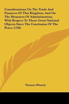 Considerations On The Trade And Finances Of This Kingdom, And On The Measures Of Administration, With Respect To Those Great National Objects Since The Conclusion Of The Peace (1766) - Whately, Thomas