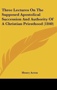 Three Lectures On The Supposed Apostolical Succession And Authority Of A Christian Priesthood (1840)