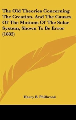 The Old Theories Concerning The Creation, And The Causes Of The Motions Of The Solar System, Shown To Be Error (1882) - Philbrook, Harry B.