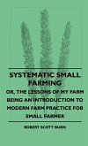 Systematic Small Farming - Or, The Lessons Of My Farm Being An Introduction To Modern Farm Practice For Small Farmer