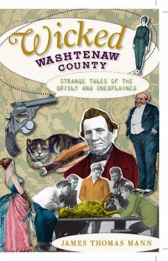 Wicked Washtenaw County: Strange Tales of the Grisly and Unexplained - Mann, James Thomas