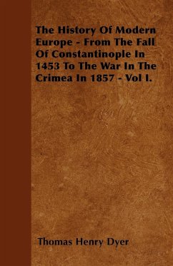 The History Of Modern Europe - From The Fall Of Constantinople In 1453 To The War In The Crimea In 1857 - Vol I.
