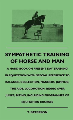 Sympathetic Training Of Horse And Man - A Hand-Book On Present Day Training In Equitation With Special Reference To Balance, Collection, Manners, Jumping, The Aids, Locomotion, Riding Over Jumps, Biting, Including Programmes Of Equitation Courses - Paterson, T.