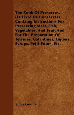 The Book of Preserves. (Le Livre De Conserves) Containing Instructions for Preserving Meat, Fish, Vegetables, and Fruit and for the Preparation of Terrines, Galantines, Liquers, Syrups, Petit-Fours, Etc. - Gouffe, Jules