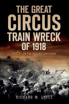 The Great Circus Train Wreck of 1918: Tragedy on the Indiana Lakeshore - Lytle, Richard M