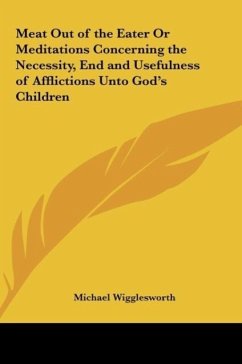 Meat Out of the Eater Or Meditations Concerning the Necessity, End and Usefulness of Afflictions Unto God's Children - Wigglesworth, Michael