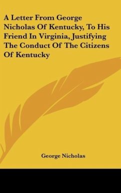 A Letter From George Nicholas Of Kentucky, To His Friend In Virginia, Justifying The Conduct Of The Citizens Of Kentucky