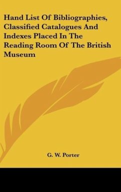 Hand List Of Bibliographies, Classified Catalogues And Indexes Placed In The Reading Room Of The British Museum - Porter, G. W.