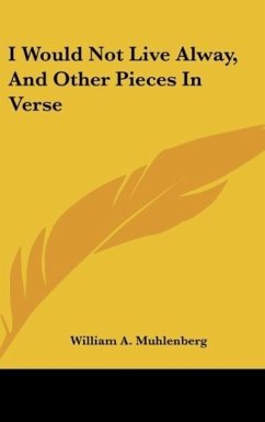 I Would Not Live Alway, And Other Pieces In Verse - Muhlenberg, William A.