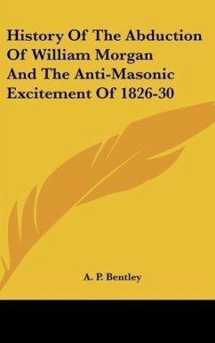 History Of The Abduction Of William Morgan And The Anti-Masonic Excitement Of 1826-30 - Bentley, A. P.