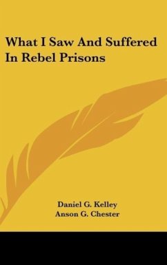What I Saw And Suffered In Rebel Prisons - Kelley, Daniel G.