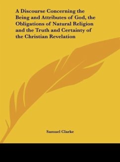 A Discourse Concerning the Being and Attributes of God, the Obligations of Natural Religion and the Truth and Certainty of the Christian Revelation