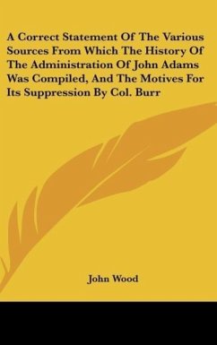 A Correct Statement Of The Various Sources From Which The History Of The Administration Of John Adams Was Compiled, And The Motives For Its Suppression By Col. Burr - Wood, John
