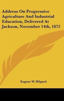 Address On Progressive Agriculture And Industrial Education, Delivered At Jackson, November 14th, 1872 - Hilgard, Eugene W.