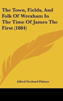 The Town, Fields, And Folk Of Wrexham In The Time Of James The First (1884) - Palmer, Alfred Neobard