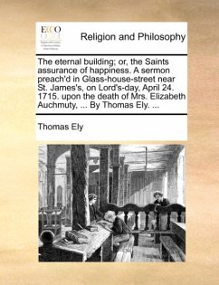 Eternal Building; Or, the Saints Assurance of Happiness. a Sermon Preach'd in Glass-House-Street Near St. James's, on Lord's-Day, April 24. 1715. Upon the Death of Mrs. Elizabeth Auchmuty, ... by Thomas Ely. ... Eternal Building; Or, the Saints Assurance of Happiness. a Sermon Preach'd in Glass-House-Street Near St. James's, on Lord's-Day, April 24. 1715. Upon the Death of Mrs. Elizabeth Auchmuty, ... by Thomas Ely. ...