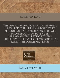 Art of Memory, That Otherwyse Is Called the Phenix a Boke Very Behouefull and Profytable to All Professours of Scyences. Grammaryens, Rethoryciens Dialectyke, Legystes, Phylosophres [And] Theologiens. (1545) - Copland, Robert