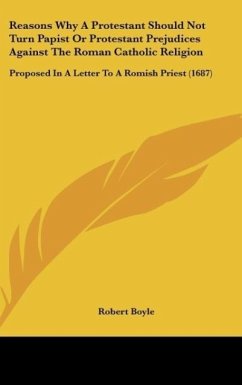 Reasons Why A Protestant Should Not Turn Papist Or Protestant Prejudices Against The Roman Catholic Religion - Boyle, Robert