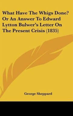 What Have The Whigs Done? Or An Answer To Edward Lytton Bulwer's Letter On The Present Crisis (1835)