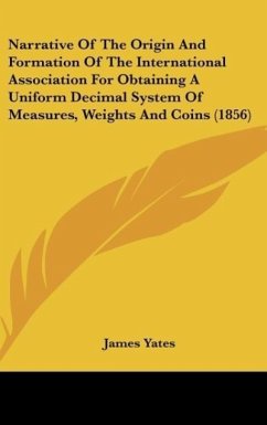 Narrative Of The Origin And Formation Of The International Association For Obtaining A Uniform Decimal System Of Measures, Weights And Coins (1856) - Yates, James