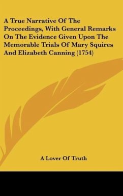 A True Narrative Of The Proceedings, With General Remarks On The Evidence Given Upon The Memorable Trials Of Mary Squires And Elizabeth Canning (1754) - A Lover Of Truth