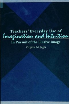 Teachers' Everyday Use of Imagination and Intuition: In Pursuit of the Elusive Image - Jagla, Virginia M.
