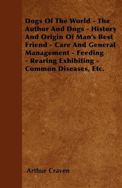 Dogs Of The World - The Author And Dogs - History And Origin Of Man's Best Friend - Care And General Management - Feeding - Rearing Exhibiting - Common Diseases, Etc. - Craven, Arthur