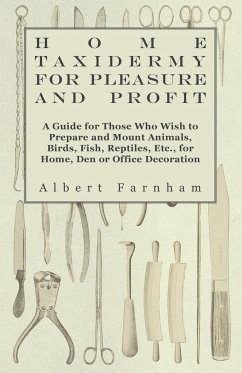 Home Taxidermy or Pleasure and Profit - A Guide for Those Who Wish to Prepare and Mount Animals, Birds, Fish, Reptiles, Etc., for Home, Den or Office Decoration - Farnham, Albert