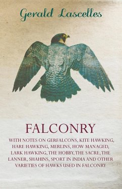 Falconry;With Notes on Gerfalcons, Kite Hawking, Hare Hawking, Merlins, How Managed, Lark Hawking, The Hobby, The Sacre, The Lanner, Shahins, Sport in India and Other Varieties of Hawks Used in Falconry - Lascelles, Gerald