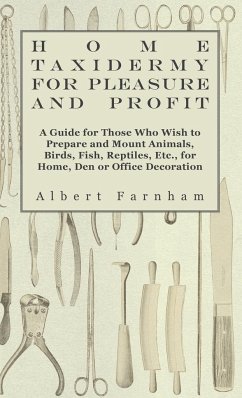 Home Taxidermy or Pleasure and Profit - A Guide for Those Who Wish to Prepare and Mount Animals, Birds, Fish, Reptiles, Etc., for Home, Den or Office Decoration - Farnham, Albert