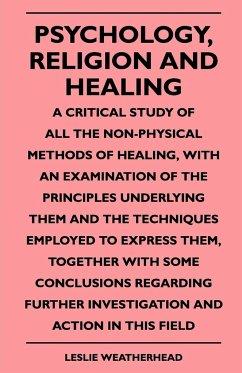 Psychology, Religion And Healing - A Critical Study Of All The Non-Physical Methods Of Healing, With An Examination Of The Principles Underlying Them And The Techniques Employed To Express Them, Together With Some Conclusions Regarding Further Investigati