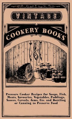 Pressure Cooker Recipes for Soups, Fish, Meats, Savouries, Vegetables, Puddings, Sauces, Cereals, Jams, Etc. and Bottling or Canning to Preserve Food - Anon