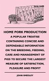 Home Pork Production - A Popular Treatise Containing Concise and Dependable Information on the Breeding, Feeding, Care and Management of Pigs to Secure the Largest Measure of Satisfaction, Pleasure and Profit