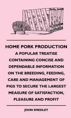 Home Pork Production - A Popular Treatise Containing Concise and Dependable Information on the Breeding, Feeding, Care and Management of Pigs to Secure the Largest Measure of Satisfaction, Pleasure and Profit - Smedley, John