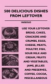 500 Delicious Dishes from Leftover - Use Your Leftover Bread, Cakes, Crackers and Crumbs, Eggs, Cheese, Meats, Poultry, Fish, Sour Milk and Cream, Fru