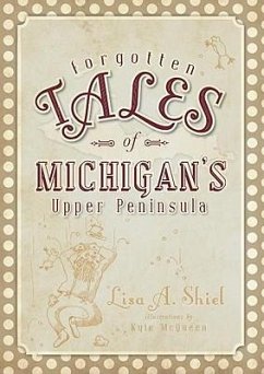 Forgotten Tales of Michigan's Upper Peninsula - Shiel, Lisa A.