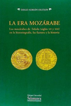 La era mozárabe : los mozárabes de Toledo (siglos XII y XIII) en la historiografía : las fuentes y la historia - Olstein, Diego Adrián