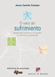 El valor del sufrimiento : apuntes sobre el padecer y sus sentidos, la creatividad y la psicoterapia - Castillo Colomer, Javier