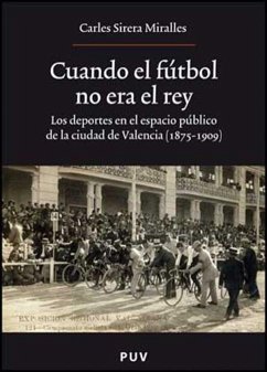 Cuando el fútbol no era el rey : los deportes en el espacio público en la ciudad de Valencia (1875-1909) - Sirera Miralles, Carles