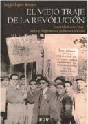 El viejo traje de la revolución : identidad colectiva, mito y hegemonía política en Cuba - López Rivero, Sergio