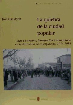 La quiebra de la ciudad popular : espacio urbano, inmigración y anarquismo en la Barcelona de entreguerras, 1914-1936 - Oyón Bañales, José Luis