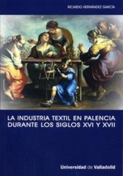 La industria textil en Palencia durante los siglos XVI y XVII : la implicación de una ciudad con la actividad manufacturera - Hernández García, Ricardo