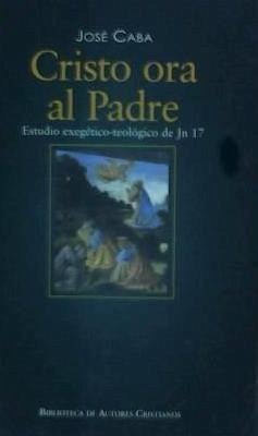 Cristo ora al Padre : estudio exegético-teológico de Jn 17 - Caba Rubio, José