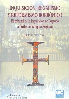 Inquisición, regalismo y reformismo borbónico : el Tribunal de la Inquisición de Logroño a finales del Antiguo Régimen - Torres Arce, Marina