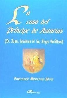 La casa del Príncipe de Asturias : (D. Juan, heredero de los Reyes Católicos) - Martínez López, Francisco