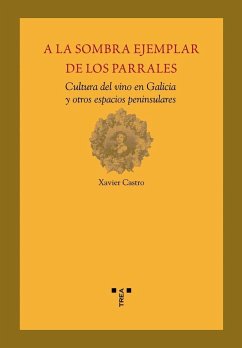 A la sombra ejemplar de los parrales : cultura del vino en Galicia y otros espacios peninsulares - Castro, Xavier